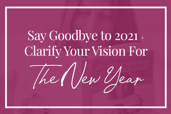 Say Goodbye to 2021 + Clarify Your Vision for the New Year.