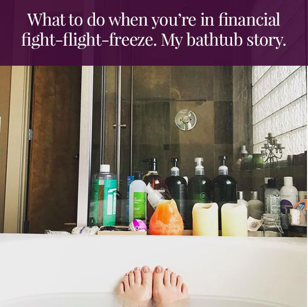 What to do when you’re in financial fight-flight-freeze. My bathtub story.